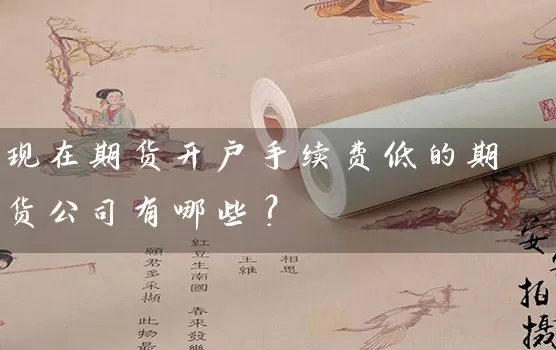 现在期货开户手续费低的期货公司有哪些？_https://www.shunyec.com_股票基金_第1张