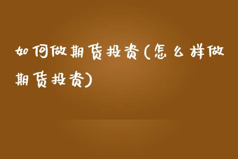 如何做期货投资(怎么样做期货投资)_https://www.shunyec.com_期货平台_第1张