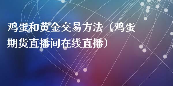 鸡蛋和黄金交易方法（鸡蛋期货直播间在线直播）_https://www.shunyec.com_期货平台_第1张