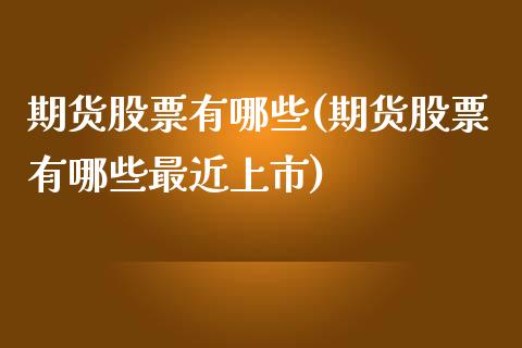 期货股票有哪些(期货股票有哪些最近上市)_https://www.shunyec.com_期货资讯_第1张