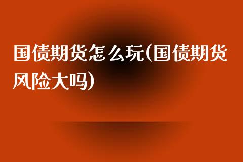 国债期货怎么玩(国债期货风险大吗)_https://www.shunyec.com_期货资讯_第1张