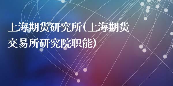 上海期货研究所(上海期货交易所研究院职能)_https://www.shunyec.com_期货资讯_第1张