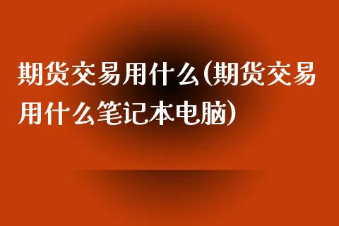 期货交易用什么(期货交易用什么笔记本电脑)_https://www.shunyec.com_期货平台_第1张