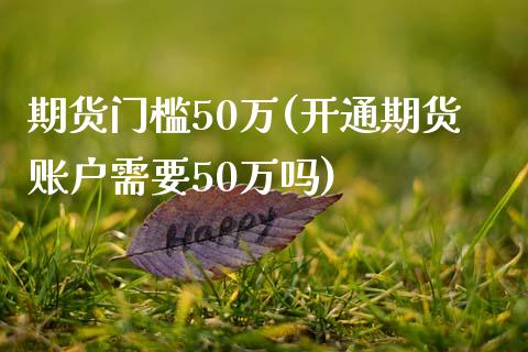 期货门槛50万(开通期货账户需要50万吗)_https://www.shunyec.com_期货平台_第1张