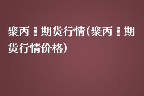 聚丙烯期货行情(聚丙烯期货行情价格)_https://www.shunyec.com_期货平台_第1张