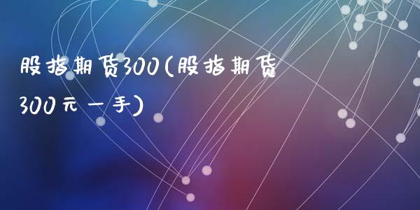 股指期货300(股指期货300元一手)_https://www.shunyec.com_股票基金_第1张