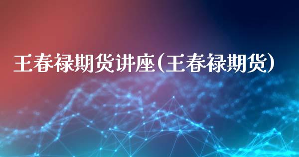 王春禄期货讲座(王春禄期货)_https://www.shunyec.com_期货平台_第1张