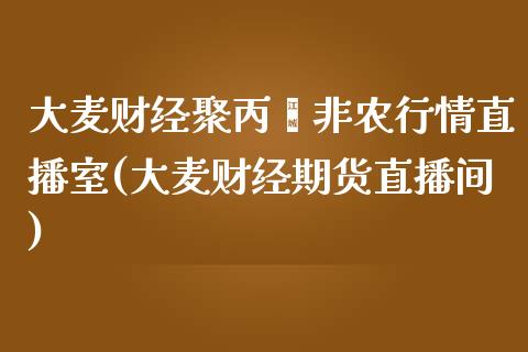 大麦财经聚丙烯非农行情直播室(大麦财经期货直播间)_https://www.shunyec.com_期货百科_第1张