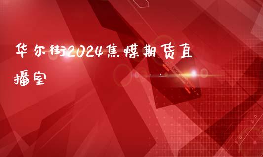 华尔街2024焦煤期货直播室_https://www.shunyec.com_期货资讯_第1张