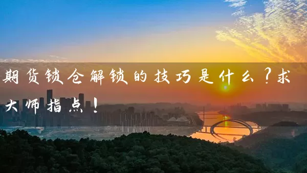 期货锁仓解锁的技巧是什么？求大师指点！_https://www.shunyec.com_期货资讯_第1张