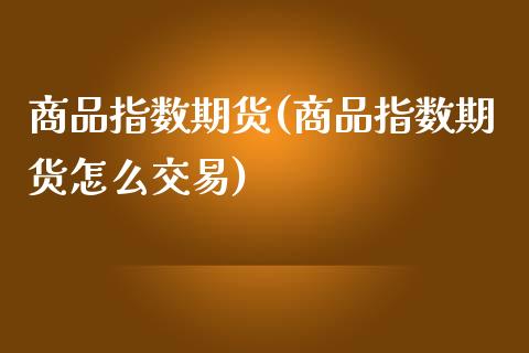 商品指数期货(商品指数期货怎么交易)_https://www.shunyec.com_期货资讯_第1张