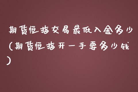 期货恒指交易最低入金多少(期货恒指开一手要多少钱)_https://www.shunyec.com_期货平台_第1张