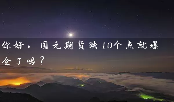 你好，国元期货跌10个点就爆仓了吗？_https://www.shunyec.com_股票基金_第1张