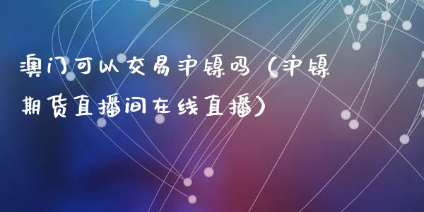 澳门可以交易沪镍吗（沪镍期货直播间在线直播）_https://www.shunyec.com_期货走势_第1张