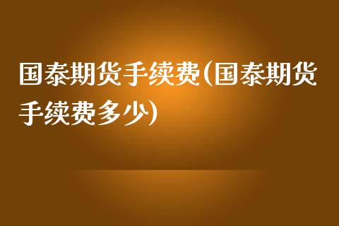 国泰期货手续费(国泰期货手续费多少)_https://www.shunyec.com_期货资讯_第1张