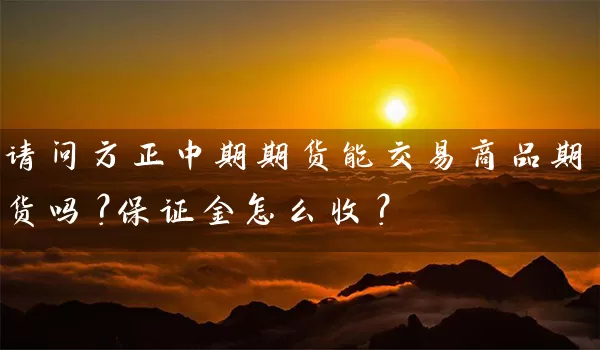 请问方正中期期货能交易商品期货吗？保证金怎么收？_https://www.shunyec.com_期货百科_第1张