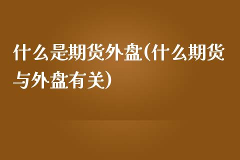 什么是期货外盘(什么期货与外盘有关)_https://www.shunyec.com_股票基金_第1张