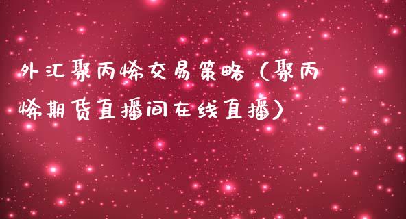 外汇聚丙烯交易策略（聚丙烯期货直播间在线直播）_https://www.shunyec.com_期货平台_第1张