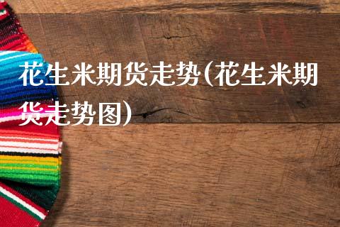 花生米期货走势(花生米期货走势图)_https://www.shunyec.com_期货走势_第1张