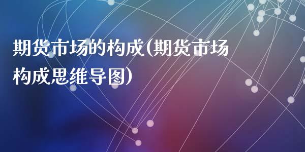 期货市场的构成(期货市场构成思维导图)_https://www.shunyec.com_期货平台_第1张