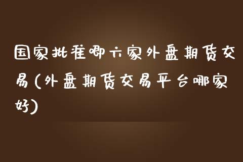 国家批准唧六家外盘期货交易(外盘期货交易平台哪家好)_https://www.shunyec.com_期货资讯_第1张