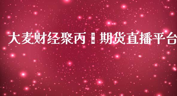 大麦财经聚丙烯期货直播平台_https://www.shunyec.com_期货平台_第1张