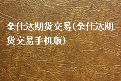 金仕达期货交易(金仕达期货交易手机版)_https://www.shunyec.com_期货资讯_第1张