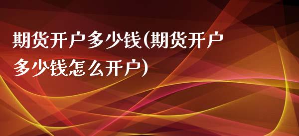 期货开户多少钱(期货开户多少钱怎么开户)_https://www.shunyec.com_期货资讯_第1张