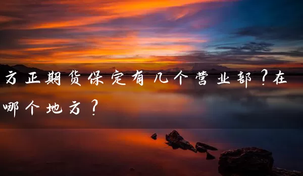 方正期货保定有几个营业部？在哪个地方？_https://www.shunyec.com_期货资讯_第1张