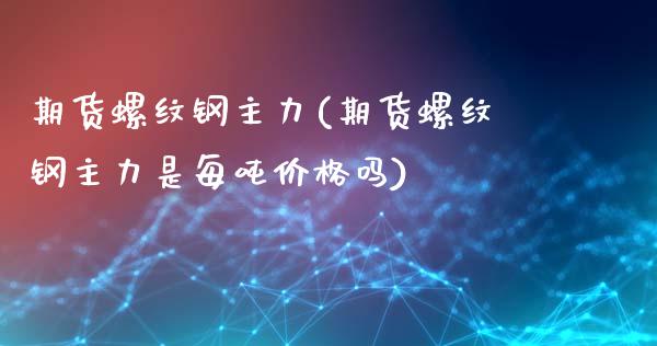 期货螺纹钢主力(期货螺纹钢主力是每吨价格吗)_https://www.shunyec.com_期货平台_第1张