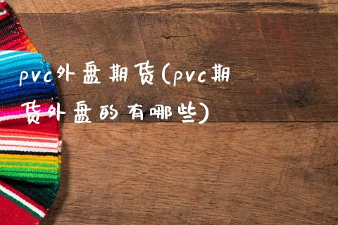 pvc外盘期货(pvc期货外盘的有哪些)_https://www.shunyec.com_期货资讯_第1张