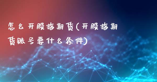 怎么开股指期货(开股指期货账号要什么条件)_https://www.shunyec.com_期货平台_第1张