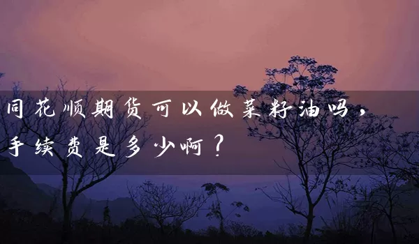 同花顺期货可以做菜籽油吗，手续费是多少啊？_https://www.shunyec.com_股票基金_第1张