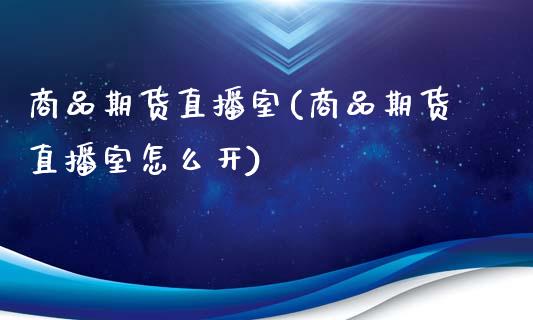 商品期货直播室(商品期货直播室怎么开)_https://www.shunyec.com_期货平台_第1张