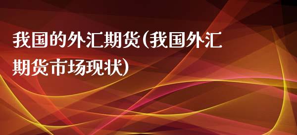 我国的外汇期货(我国外汇期货市场现状)_https://www.shunyec.com_期货走势_第1张