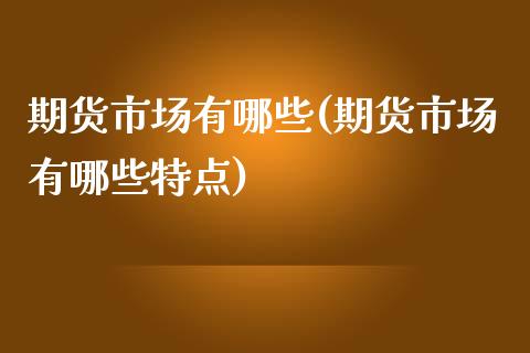 期货市场有哪些(期货市场有哪些特点)_https://www.shunyec.com_期货走势_第1张