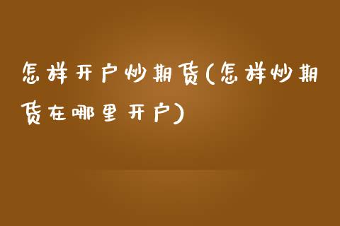 怎样开户炒期货(怎样炒期货在哪里开户)_https://www.shunyec.com_期货平台_第1张