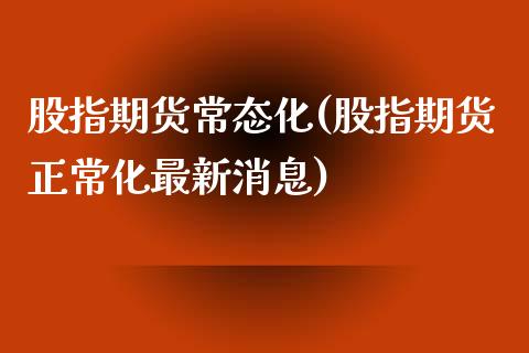 股指期货常态化(股指期货正常化最新消息)_https://www.shunyec.com_期货平台_第1张