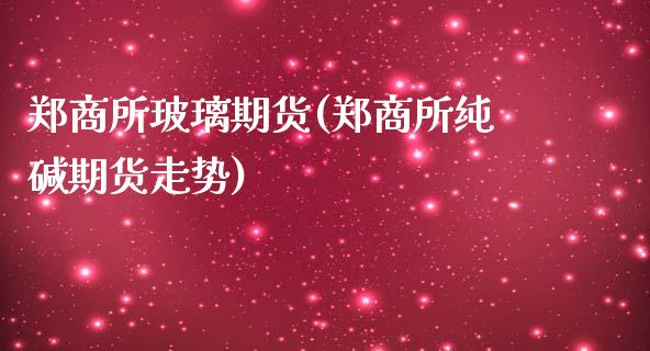 郑商所玻璃期货(郑商所纯碱期货走势)_https://www.shunyec.com_期货走势_第1张