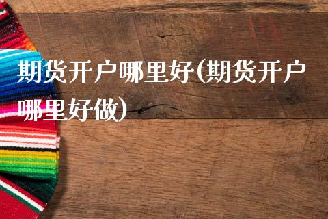 期货开户哪里好(期货开户哪里好做)_https://www.shunyec.com_期货资讯_第1张