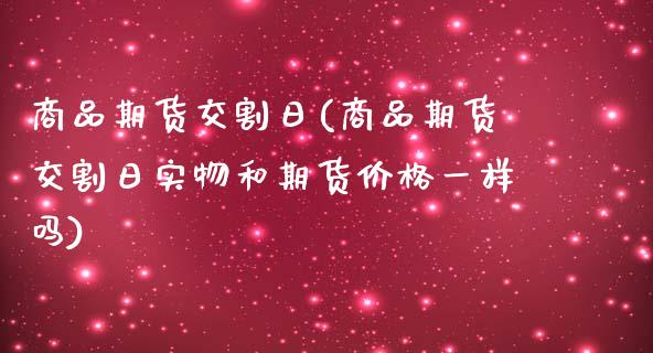 商品期货交割日(商品期货交割日实物和期货价格一样吗)_https://www.shunyec.com_股票基金_第1张