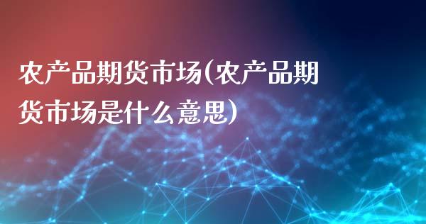 农产品期货市场(农产品期货市场是什么意思)_https://www.shunyec.com_期货资讯_第1张