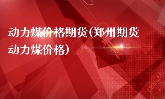 动力煤价格期货(郑州期货动力煤价格)_https://www.shunyec.com_股票基金_第1张