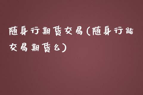 随身行期货交易(随身行能交易期货么)_https://www.shunyec.com_期货资讯_第1张