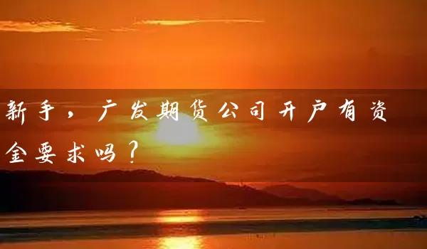 新手，广发期货公司开户有资金要求吗？_https://www.shunyec.com_期货走势_第1张