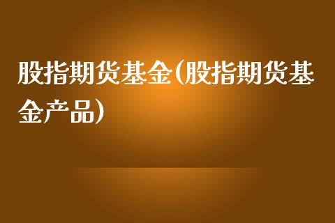 股指期货基金(股指期货基金产品)_https://www.shunyec.com_期货百科_第1张