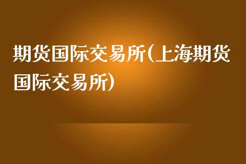 期货国际交易所(上海期货国际交易所)_https://www.shunyec.com_期货资讯_第1张