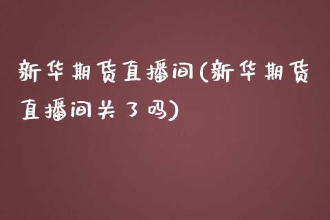 新华期货直播间(新华期货直播间关了吗)_https://www.shunyec.com_股票基金_第1张