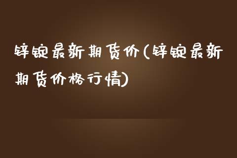 锌锭最新期货价(锌锭最新期货价格行情)_https://www.shunyec.com_股票基金_第1张