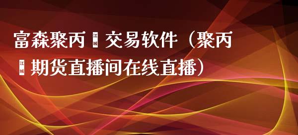 富森聚丙烯交易软件（聚丙烯期货直播间在线直播）_https://www.shunyec.com_期货平台_第1张